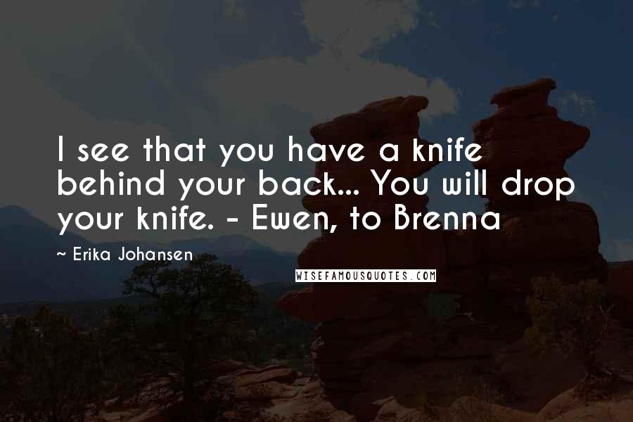 Erika Johansen Quotes: I see that you have a knife behind your back... You will drop your knife. - Ewen, to Brenna