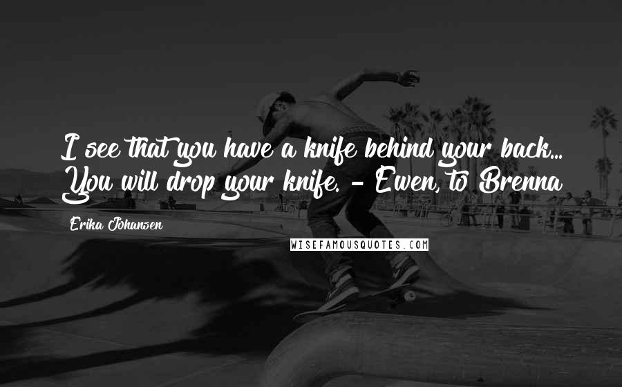 Erika Johansen Quotes: I see that you have a knife behind your back... You will drop your knife. - Ewen, to Brenna