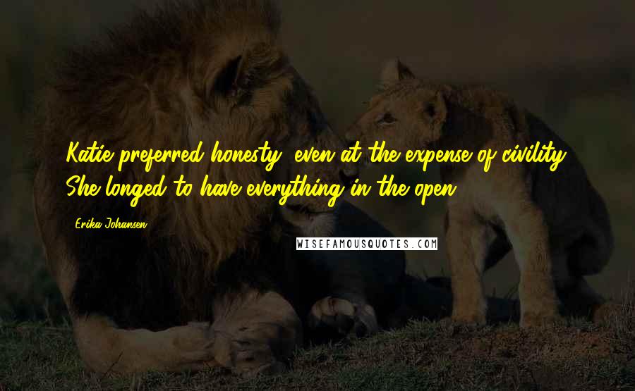 Erika Johansen Quotes: Katie preferred honesty, even at the expense of civility. She longed to have everything in the open.