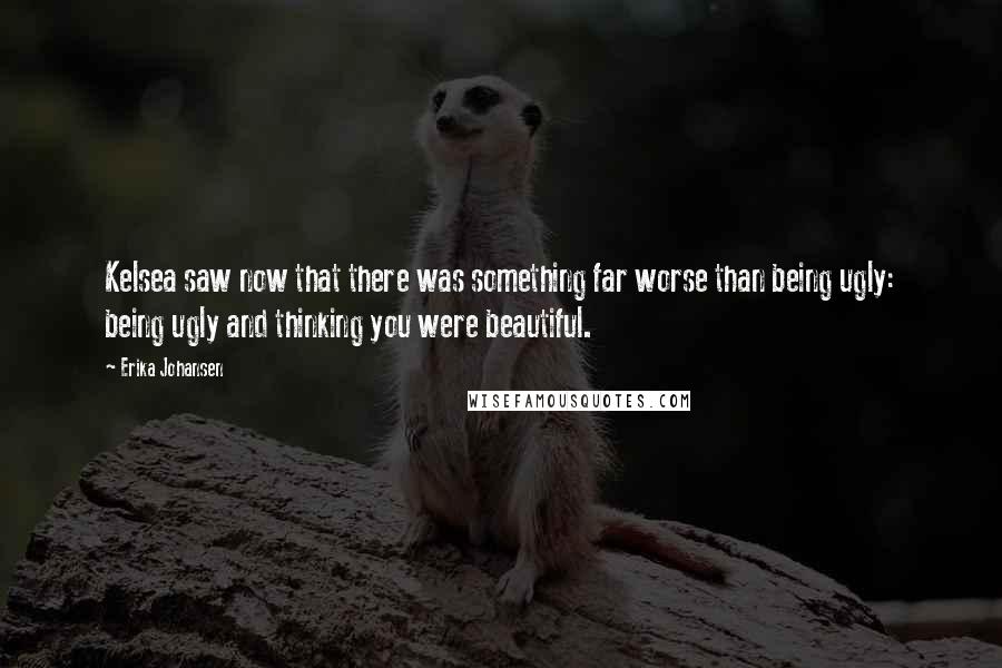 Erika Johansen Quotes: Kelsea saw now that there was something far worse than being ugly: being ugly and thinking you were beautiful.