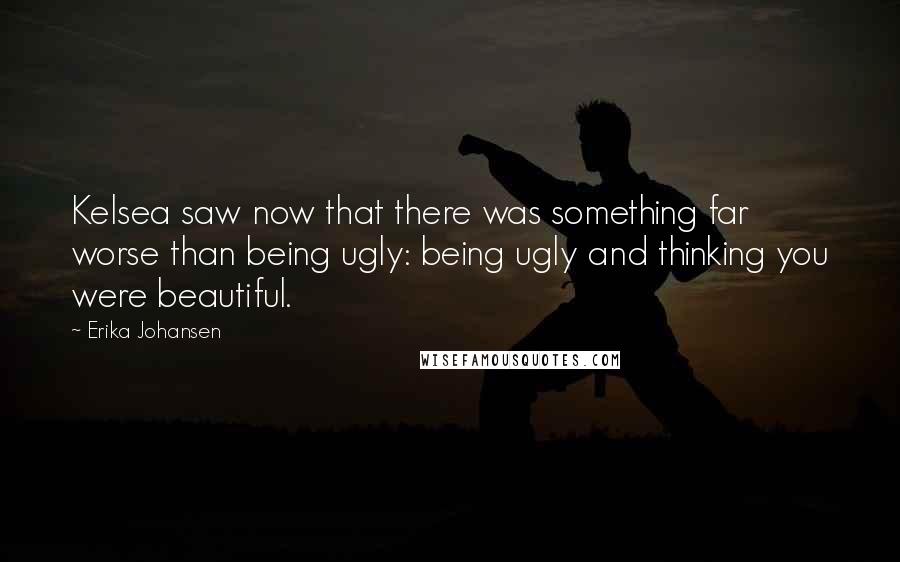 Erika Johansen Quotes: Kelsea saw now that there was something far worse than being ugly: being ugly and thinking you were beautiful.