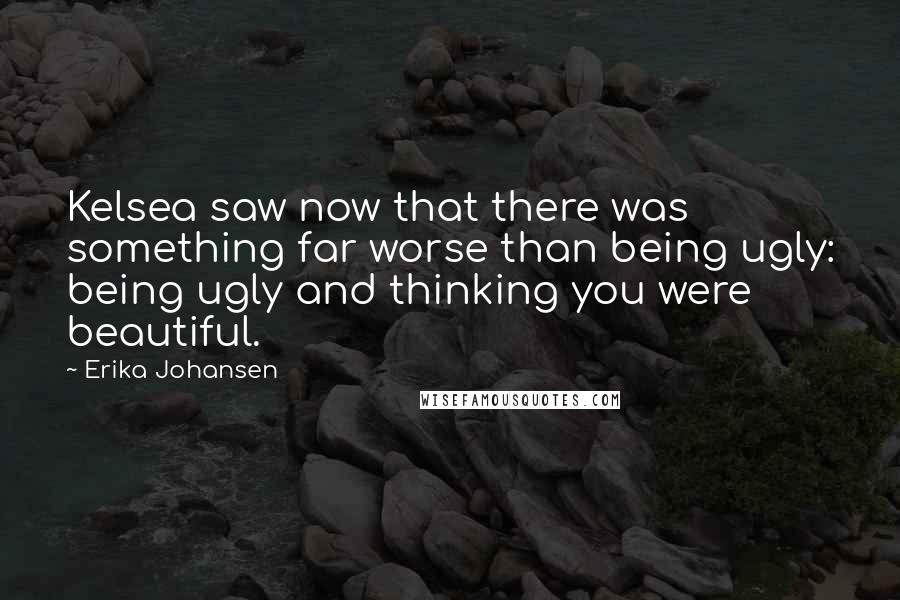 Erika Johansen Quotes: Kelsea saw now that there was something far worse than being ugly: being ugly and thinking you were beautiful.