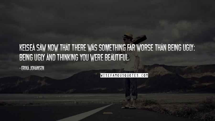 Erika Johansen Quotes: Kelsea saw now that there was something far worse than being ugly: being ugly and thinking you were beautiful.