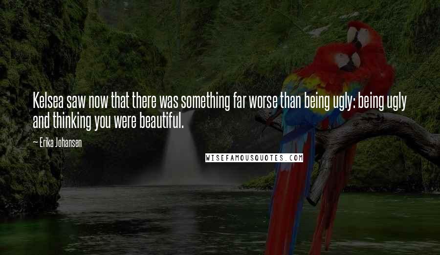 Erika Johansen Quotes: Kelsea saw now that there was something far worse than being ugly: being ugly and thinking you were beautiful.