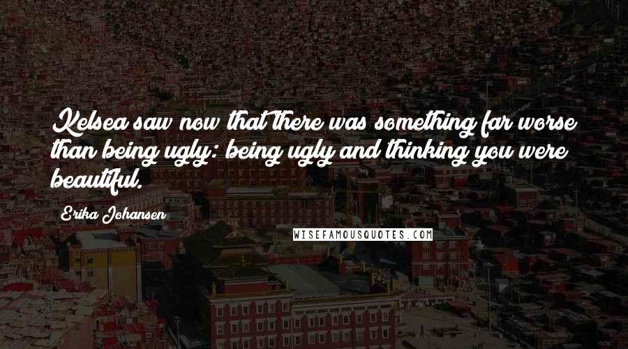 Erika Johansen Quotes: Kelsea saw now that there was something far worse than being ugly: being ugly and thinking you were beautiful.