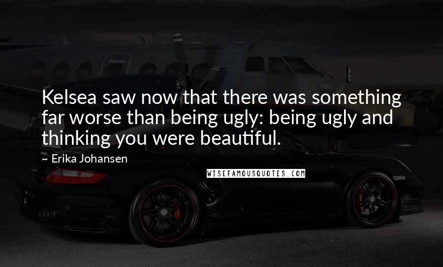 Erika Johansen Quotes: Kelsea saw now that there was something far worse than being ugly: being ugly and thinking you were beautiful.