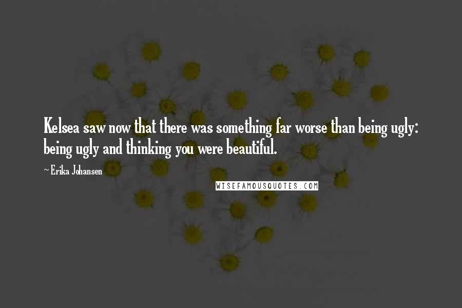 Erika Johansen Quotes: Kelsea saw now that there was something far worse than being ugly: being ugly and thinking you were beautiful.