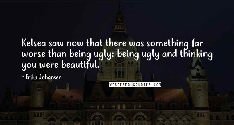 Erika Johansen Quotes: Kelsea saw now that there was something far worse than being ugly: being ugly and thinking you were beautiful.