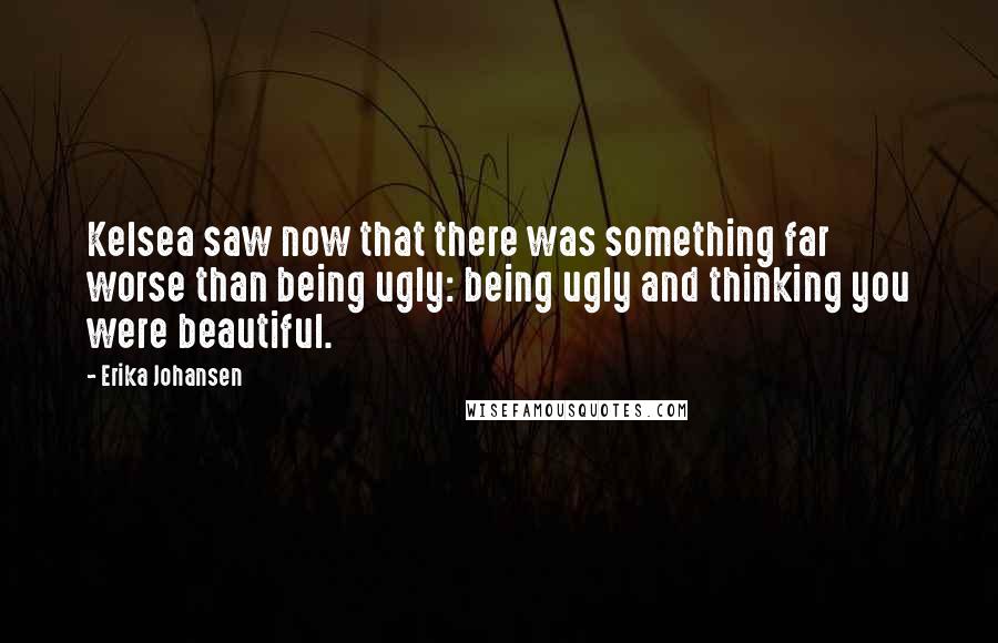 Erika Johansen Quotes: Kelsea saw now that there was something far worse than being ugly: being ugly and thinking you were beautiful.