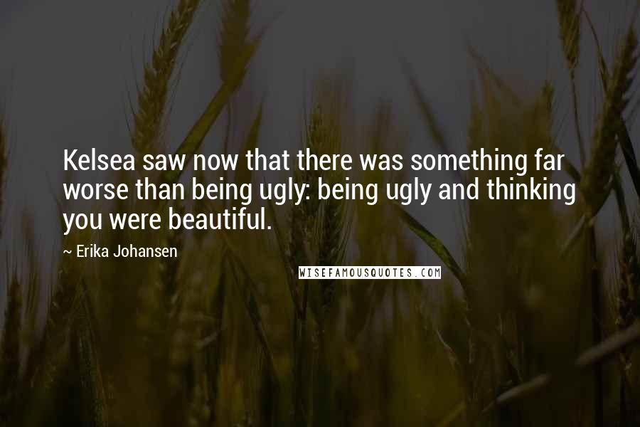 Erika Johansen Quotes: Kelsea saw now that there was something far worse than being ugly: being ugly and thinking you were beautiful.