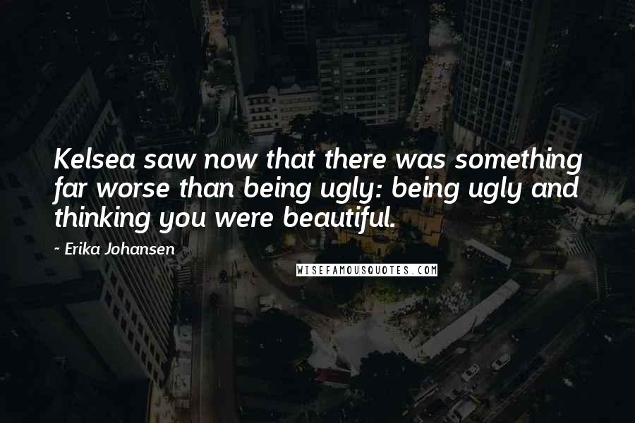 Erika Johansen Quotes: Kelsea saw now that there was something far worse than being ugly: being ugly and thinking you were beautiful.