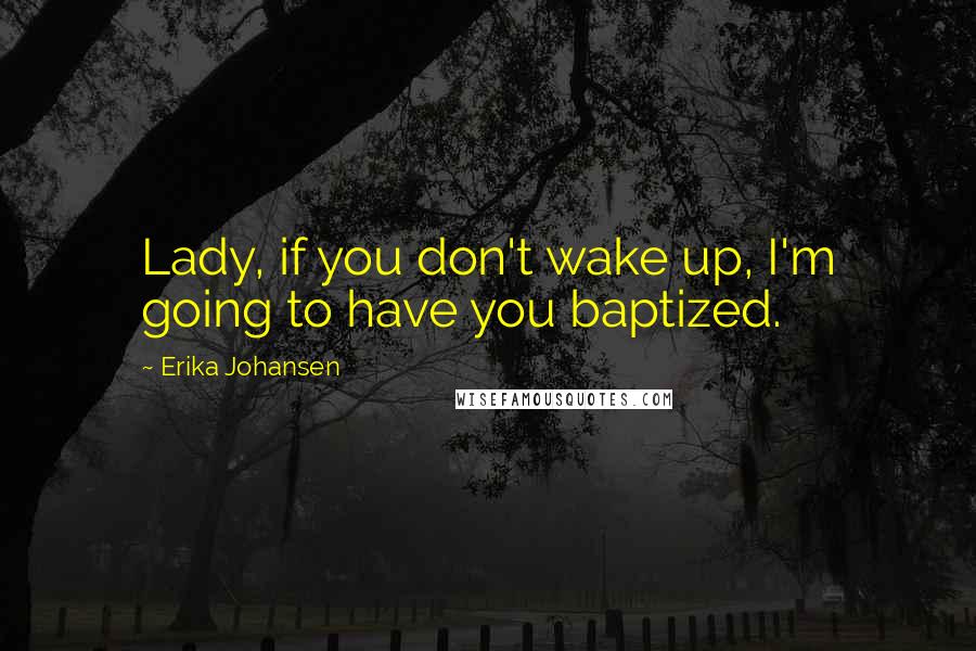 Erika Johansen Quotes: Lady, if you don't wake up, I'm going to have you baptized.