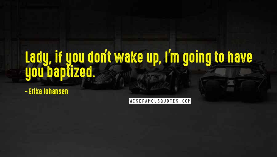 Erika Johansen Quotes: Lady, if you don't wake up, I'm going to have you baptized.