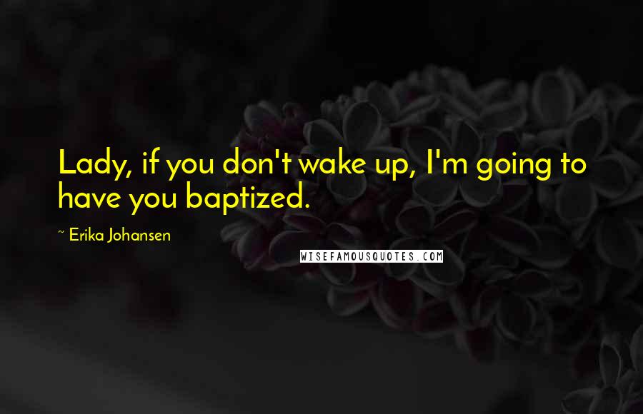 Erika Johansen Quotes: Lady, if you don't wake up, I'm going to have you baptized.