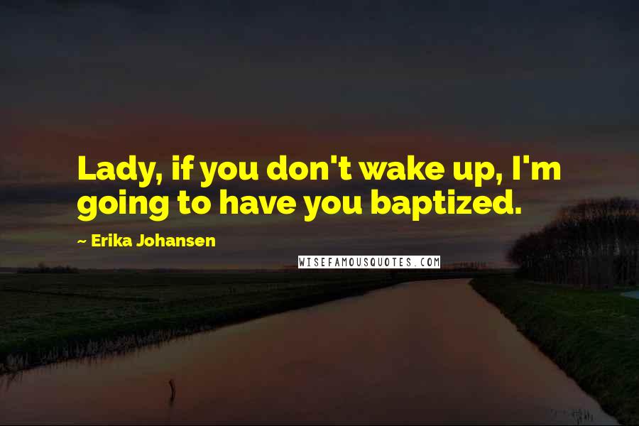 Erika Johansen Quotes: Lady, if you don't wake up, I'm going to have you baptized.