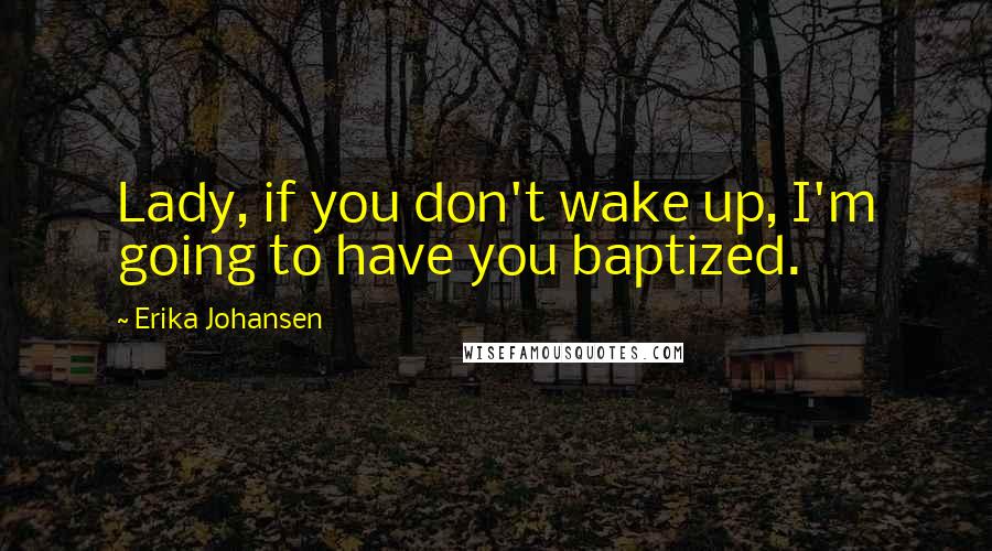 Erika Johansen Quotes: Lady, if you don't wake up, I'm going to have you baptized.