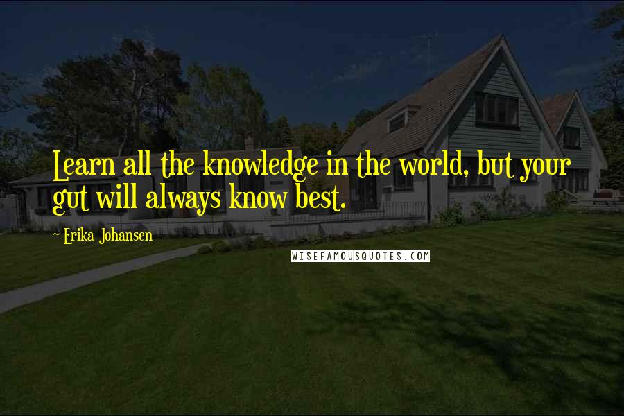 Erika Johansen Quotes: Learn all the knowledge in the world, but your gut will always know best.