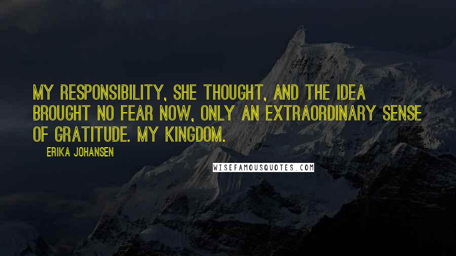 Erika Johansen Quotes: My responsibility, she thought, and the idea brought no fear now, only an extraordinary sense of gratitude. My kingdom.