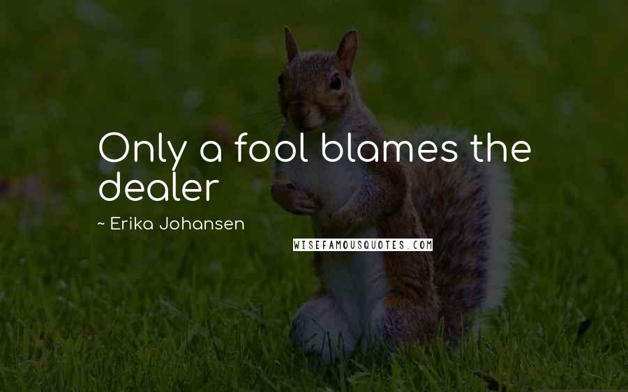 Erika Johansen Quotes: Only a fool blames the dealer