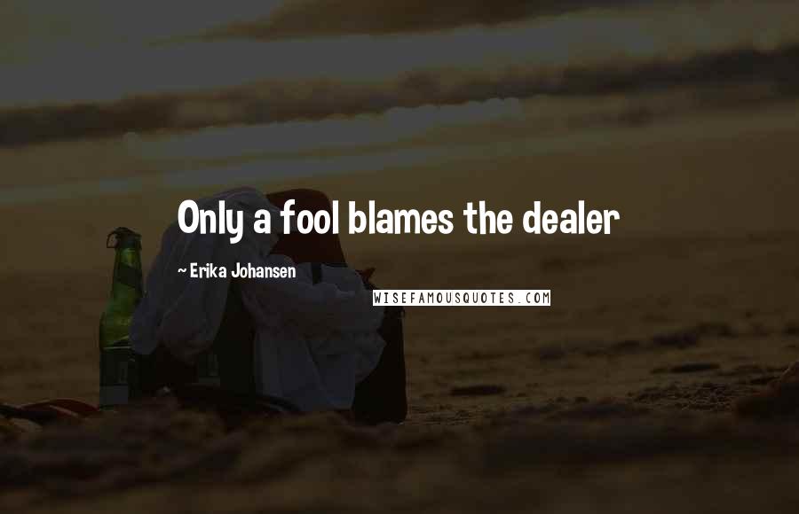 Erika Johansen Quotes: Only a fool blames the dealer