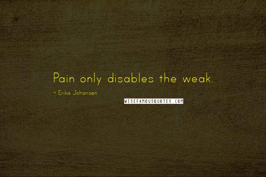 Erika Johansen Quotes: Pain only disables the weak.