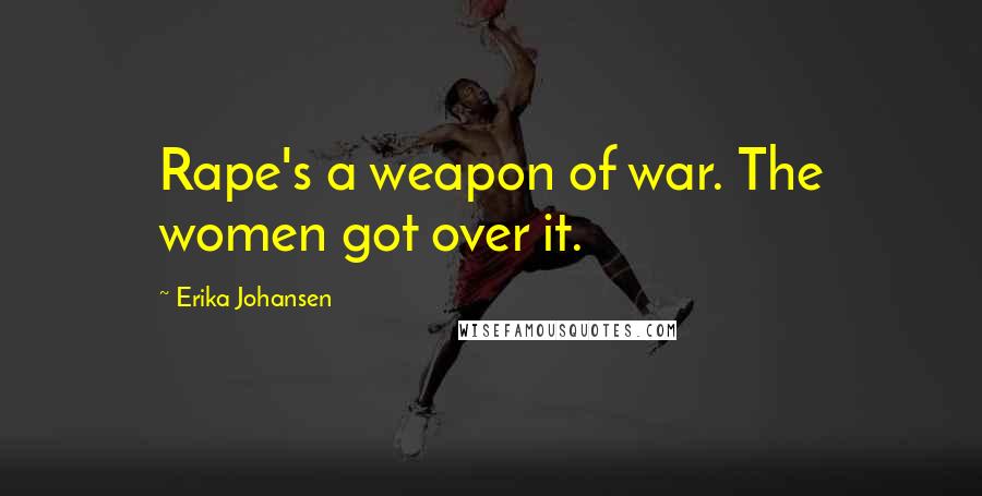 Erika Johansen Quotes: Rape's a weapon of war. The women got over it.