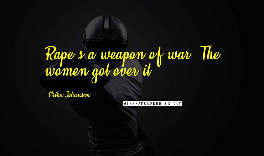 Erika Johansen Quotes: Rape's a weapon of war. The women got over it.