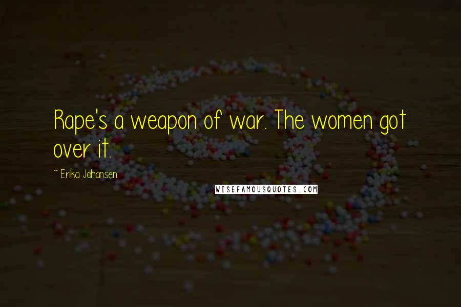 Erika Johansen Quotes: Rape's a weapon of war. The women got over it.