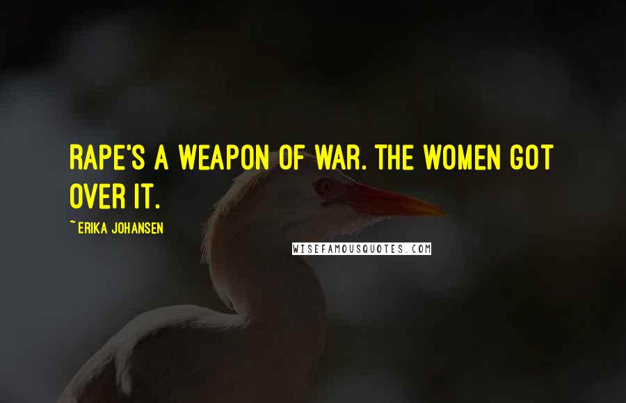 Erika Johansen Quotes: Rape's a weapon of war. The women got over it.