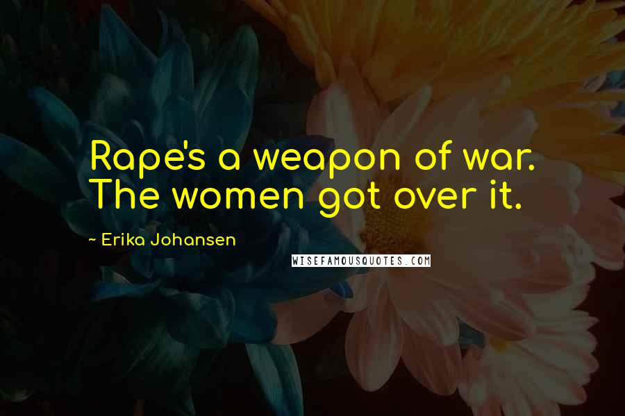 Erika Johansen Quotes: Rape's a weapon of war. The women got over it.