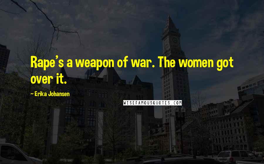 Erika Johansen Quotes: Rape's a weapon of war. The women got over it.