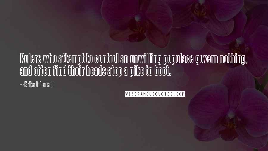 Erika Johansen Quotes: Rulers who attempt to control an unwilling populace govern nothing, and often find their heads atop a pike to boot.