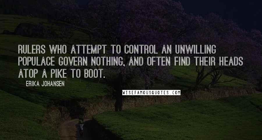 Erika Johansen Quotes: Rulers who attempt to control an unwilling populace govern nothing, and often find their heads atop a pike to boot.