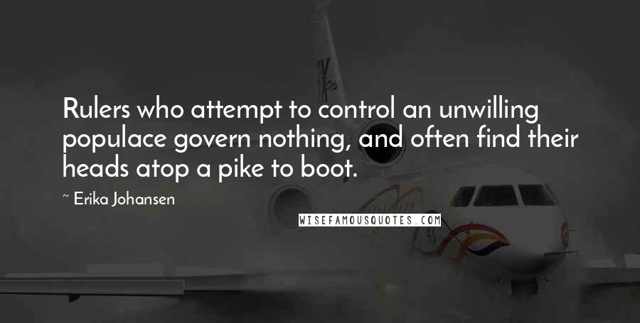 Erika Johansen Quotes: Rulers who attempt to control an unwilling populace govern nothing, and often find their heads atop a pike to boot.