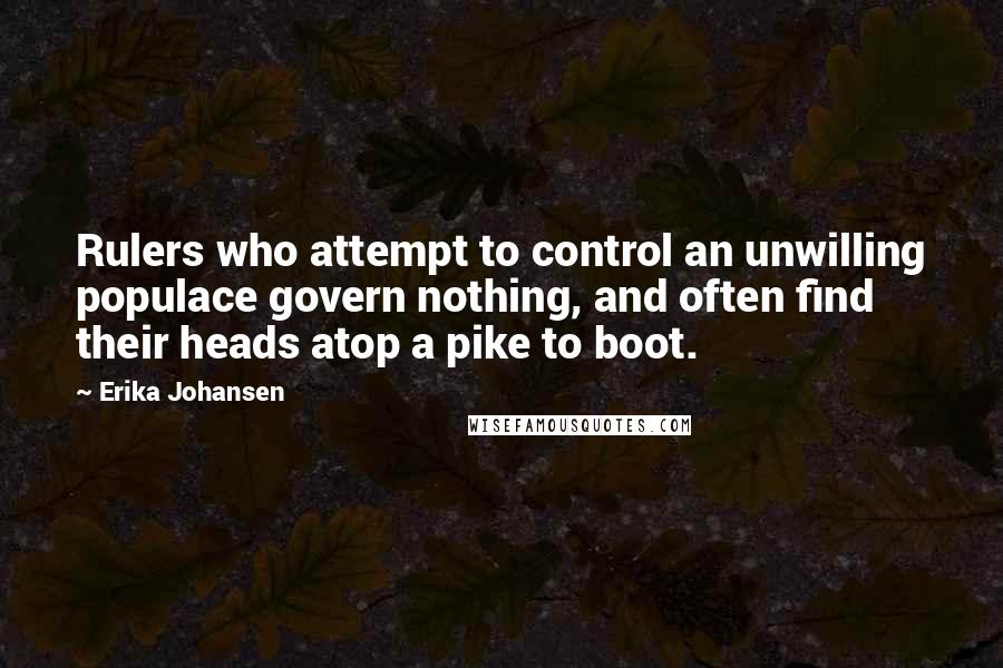 Erika Johansen Quotes: Rulers who attempt to control an unwilling populace govern nothing, and often find their heads atop a pike to boot.