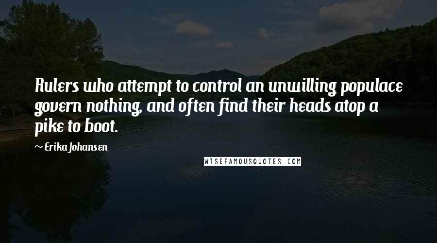 Erika Johansen Quotes: Rulers who attempt to control an unwilling populace govern nothing, and often find their heads atop a pike to boot.