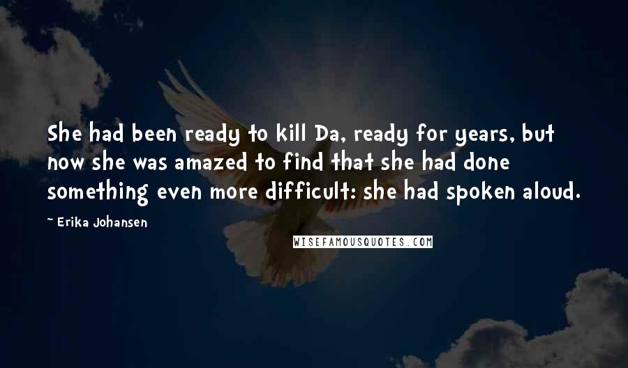 Erika Johansen Quotes: She had been ready to kill Da, ready for years, but now she was amazed to find that she had done something even more difficult: she had spoken aloud.