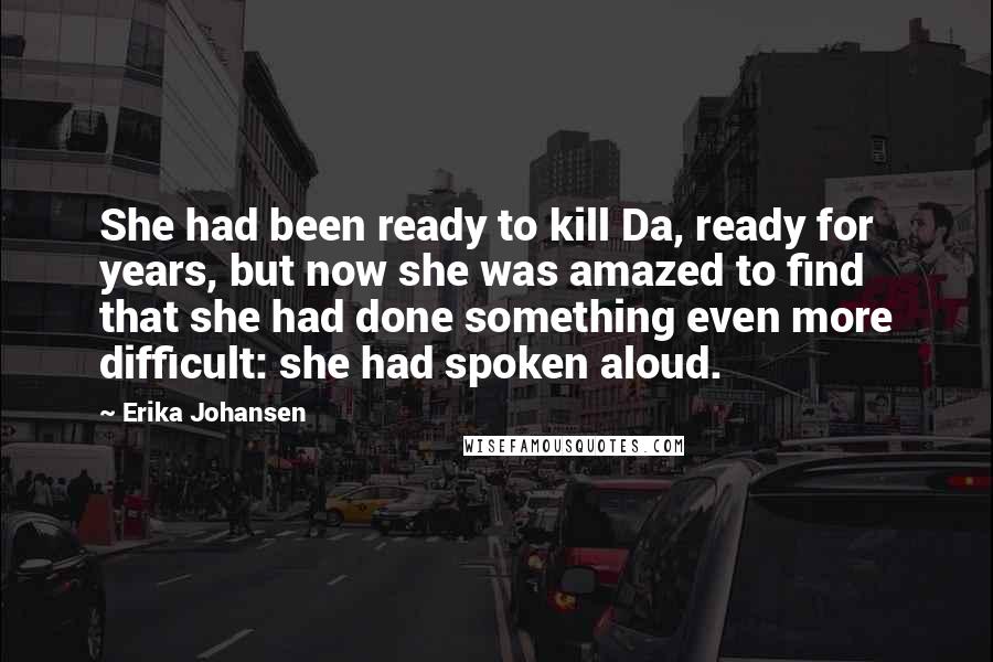 Erika Johansen Quotes: She had been ready to kill Da, ready for years, but now she was amazed to find that she had done something even more difficult: she had spoken aloud.