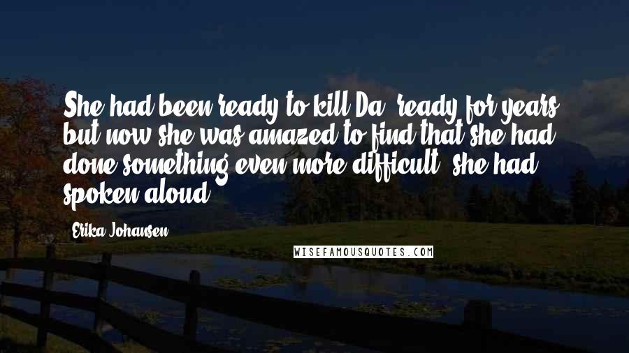 Erika Johansen Quotes: She had been ready to kill Da, ready for years, but now she was amazed to find that she had done something even more difficult: she had spoken aloud.