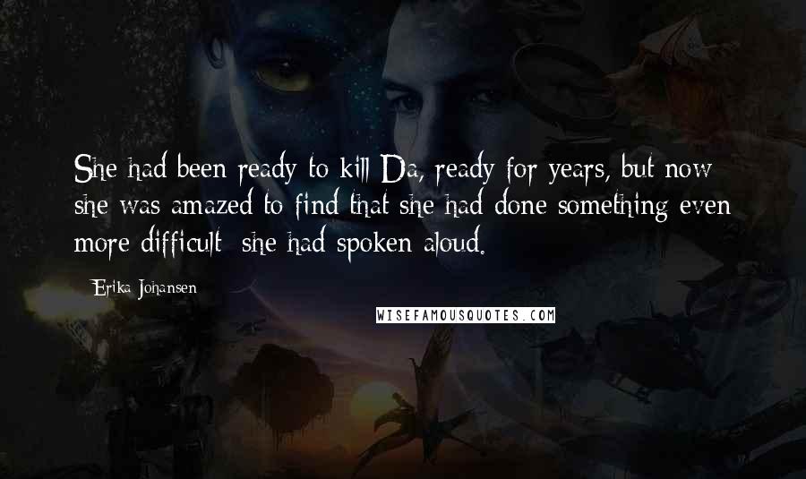 Erika Johansen Quotes: She had been ready to kill Da, ready for years, but now she was amazed to find that she had done something even more difficult: she had spoken aloud.