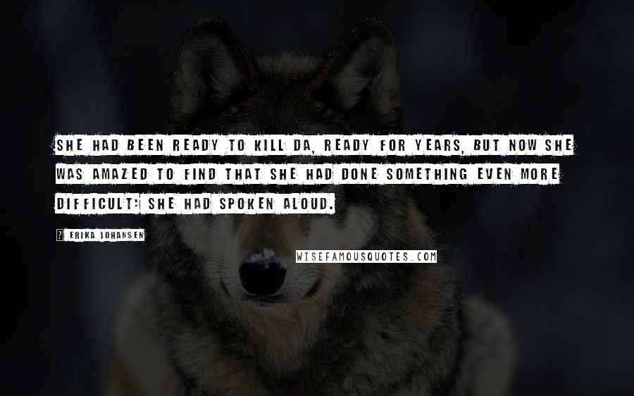 Erika Johansen Quotes: She had been ready to kill Da, ready for years, but now she was amazed to find that she had done something even more difficult: she had spoken aloud.