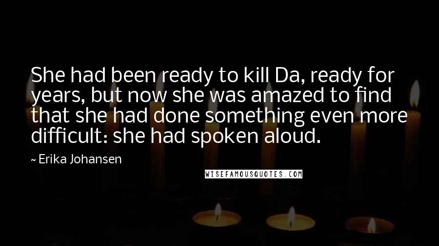 Erika Johansen Quotes: She had been ready to kill Da, ready for years, but now she was amazed to find that she had done something even more difficult: she had spoken aloud.