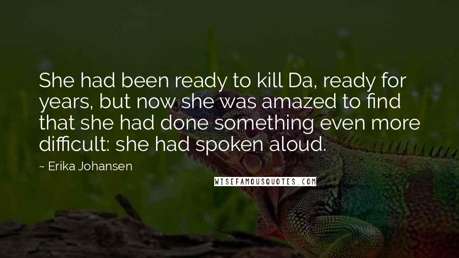 Erika Johansen Quotes: She had been ready to kill Da, ready for years, but now she was amazed to find that she had done something even more difficult: she had spoken aloud.