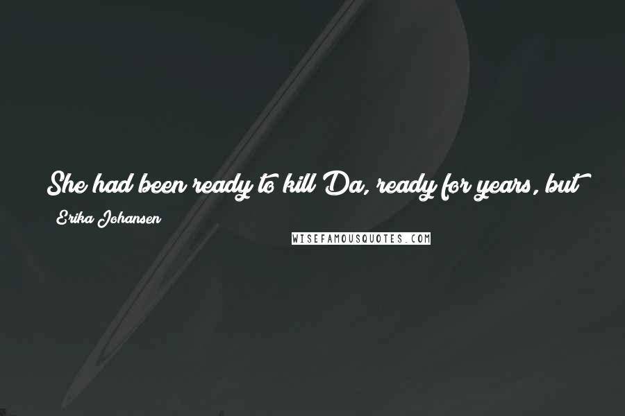 Erika Johansen Quotes: She had been ready to kill Da, ready for years, but now she was amazed to find that she had done something even more difficult: she had spoken aloud.