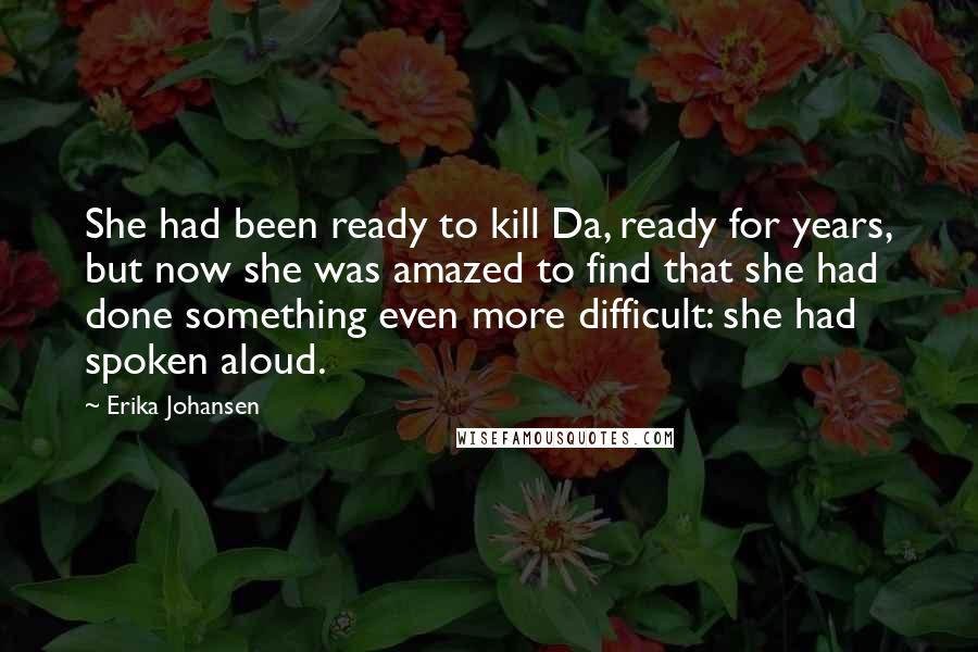 Erika Johansen Quotes: She had been ready to kill Da, ready for years, but now she was amazed to find that she had done something even more difficult: she had spoken aloud.