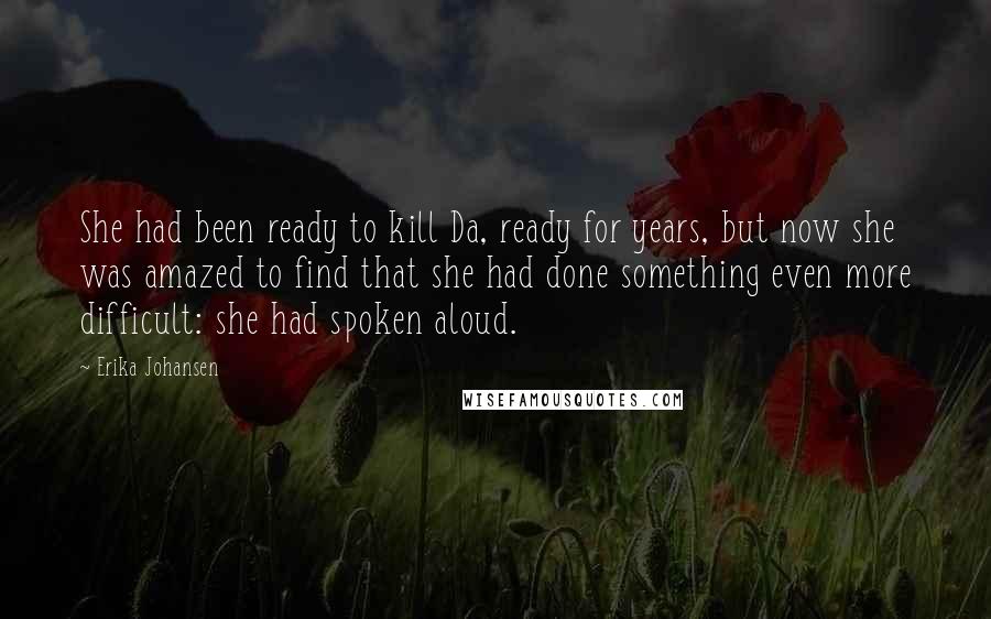 Erika Johansen Quotes: She had been ready to kill Da, ready for years, but now she was amazed to find that she had done something even more difficult: she had spoken aloud.