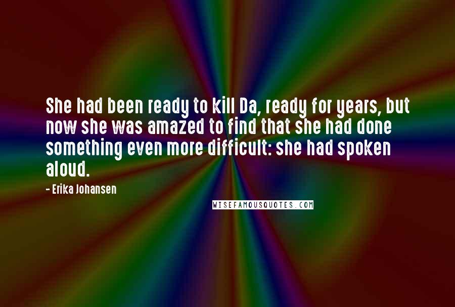 Erika Johansen Quotes: She had been ready to kill Da, ready for years, but now she was amazed to find that she had done something even more difficult: she had spoken aloud.