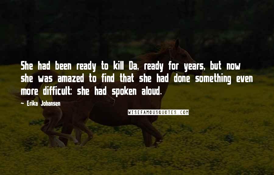 Erika Johansen Quotes: She had been ready to kill Da, ready for years, but now she was amazed to find that she had done something even more difficult: she had spoken aloud.