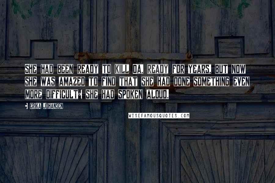 Erika Johansen Quotes: She had been ready to kill Da, ready for years, but now she was amazed to find that she had done something even more difficult: she had spoken aloud.