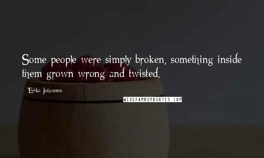 Erika Johansen Quotes: Some people were simply broken, something inside them grown wrong and twisted.